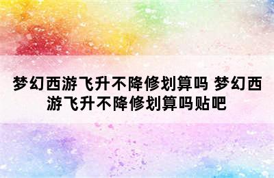 梦幻西游飞升不降修划算吗 梦幻西游飞升不降修划算吗贴吧